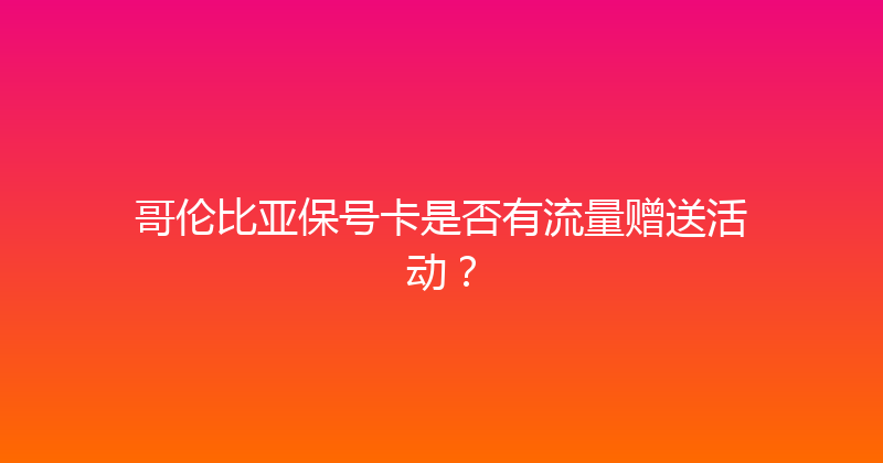 哥伦比亚保号卡是否有流量赠送活动？ 