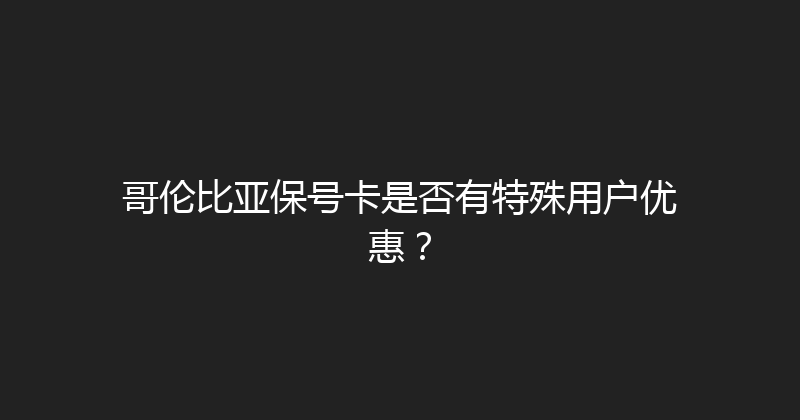 哥伦比亚保号卡是否有特殊用户优惠？ 