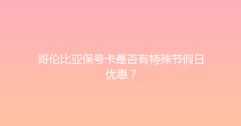 哥伦比亚保号卡是否有特殊节假日优惠？ 