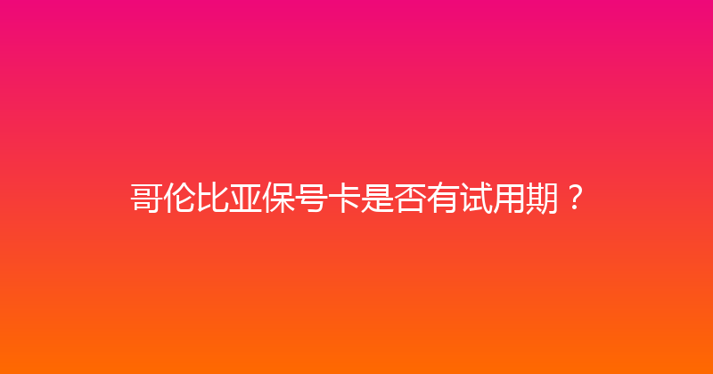 哥伦比亚保号卡是否有试用期？ 