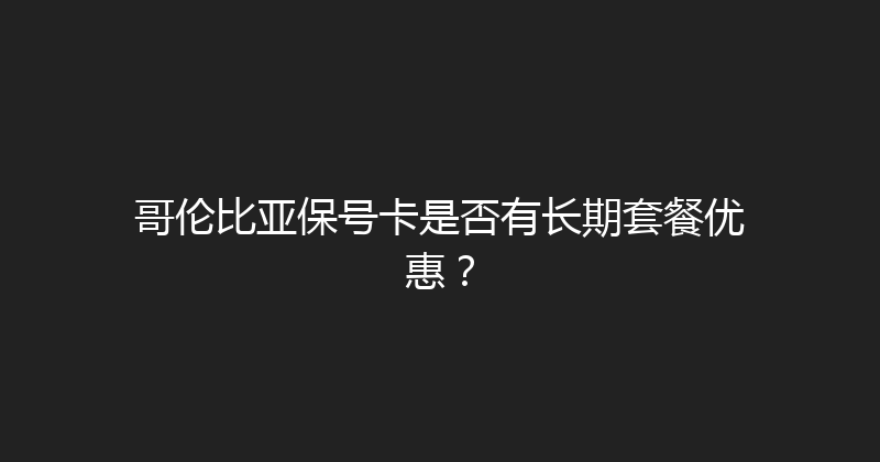 哥伦比亚保号卡是否有长期套餐优惠？ 