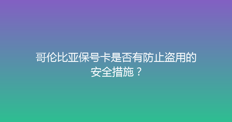 哥伦比亚保号卡是否有防止盗用的安全措施？ 