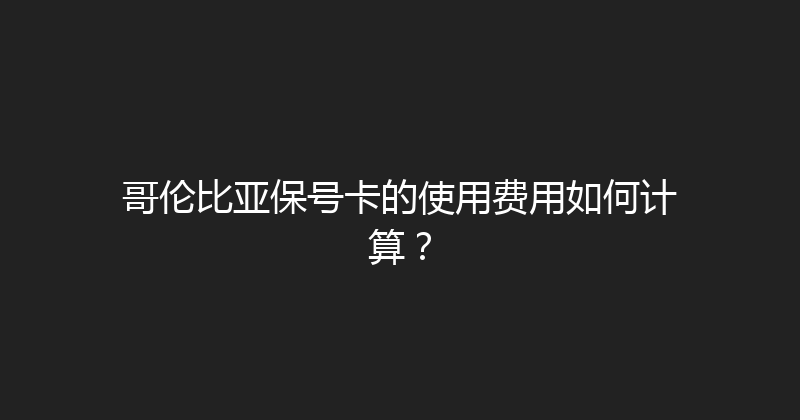 哥伦比亚保号卡的使用费用如何计算？ 