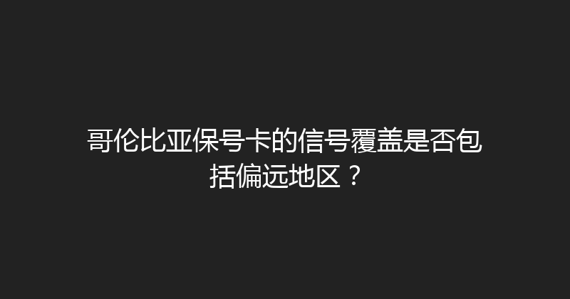 哥伦比亚保号卡的信号覆盖是否包括偏远地区？ 