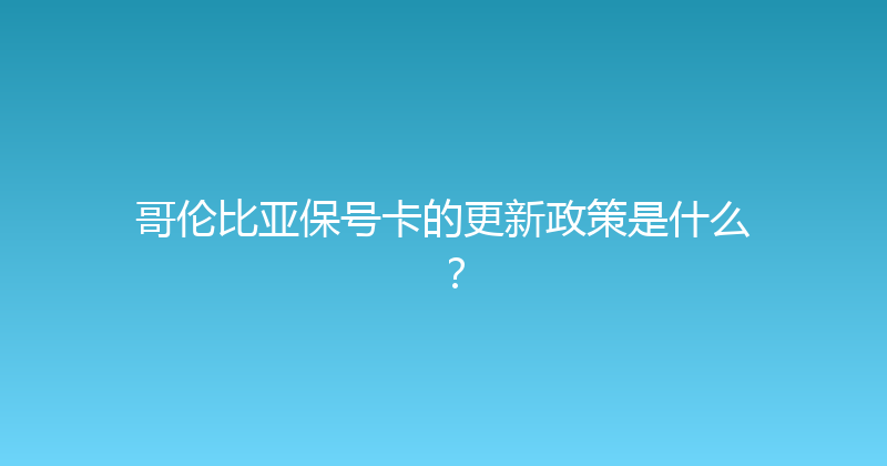 哥伦比亚保号卡的更新政策是什么？ 
