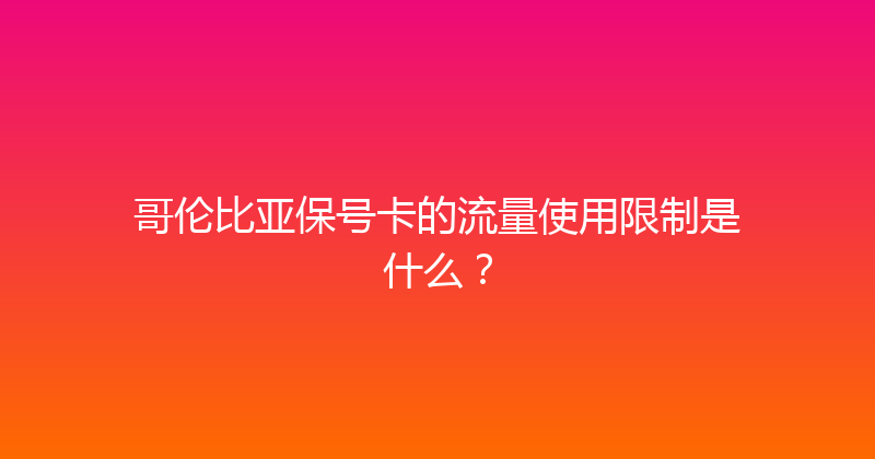 哥伦比亚保号卡的流量使用限制是什么？ 
