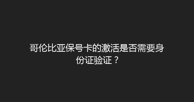 哥伦比亚保号卡的激活是否需要身份证验证？ 