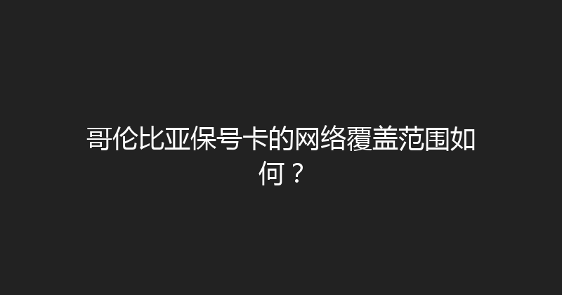 哥伦比亚保号卡的网络覆盖范围如何？ 