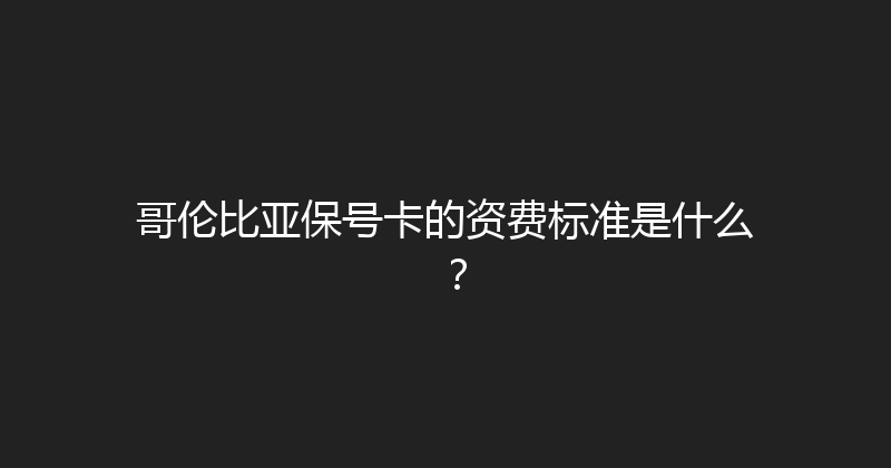 哥伦比亚保号卡的资费标准是什么？ 