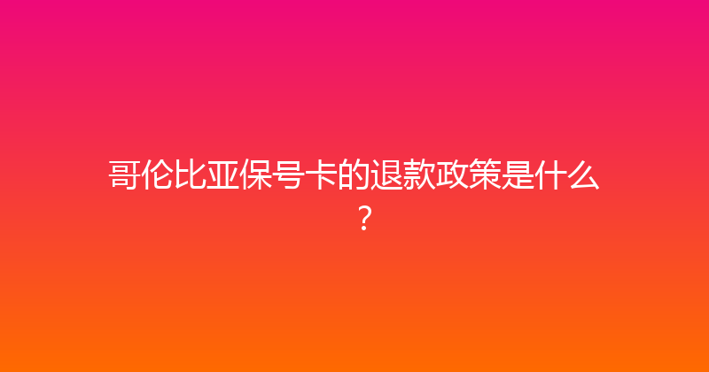 哥伦比亚保号卡的退款政策是什么？ 