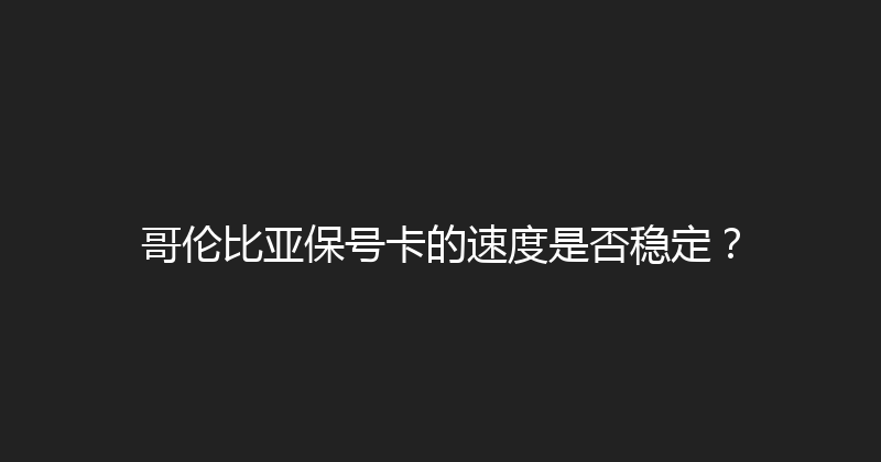 哥伦比亚保号卡的速度是否稳定？ 