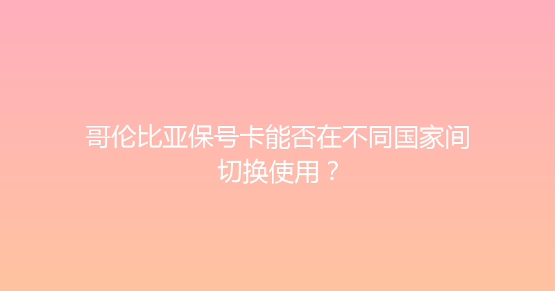 哥伦比亚保号卡能否在不同国家间切换使用？ 