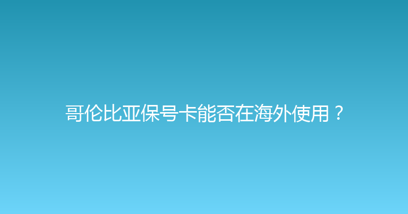 哥伦比亚保号卡能否在海外使用？ 