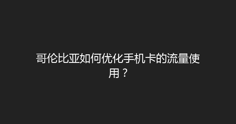 哥伦比亚如何优化手机卡的流量使用？ 