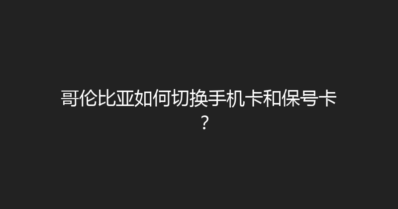 哥伦比亚如何切换手机卡和保号卡？ 