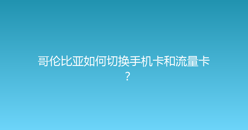 哥伦比亚如何切换手机卡和流量卡？ 