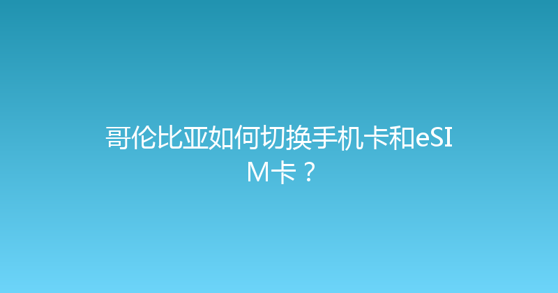 哥伦比亚如何切换手机卡和eSIM卡？ 