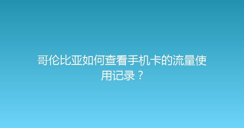哥伦比亚如何查看手机卡的流量使用记录？ 