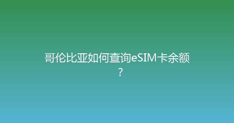 哥伦比亚如何查询eSIM卡余额？ 