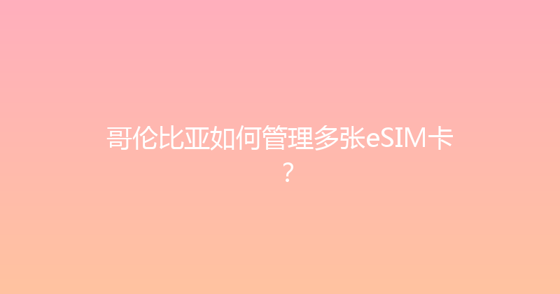 哥伦比亚如何管理多张eSIM卡？ 