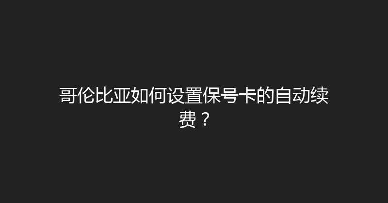 哥伦比亚如何设置保号卡的自动续费？ 