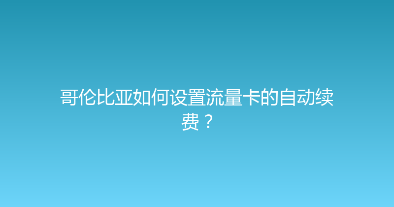 哥伦比亚如何设置流量卡的自动续费？ 