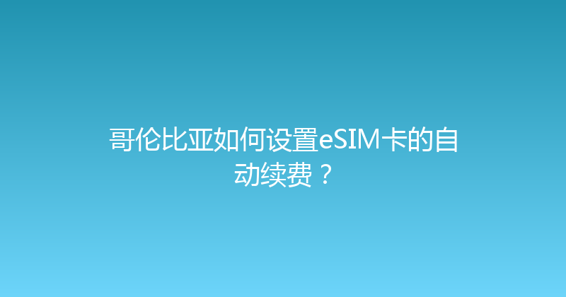 哥伦比亚如何设置eSIM卡的自动续费？ 