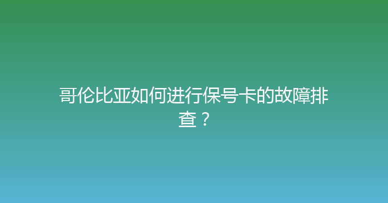 哥伦比亚如何进行保号卡的故障排查？ 