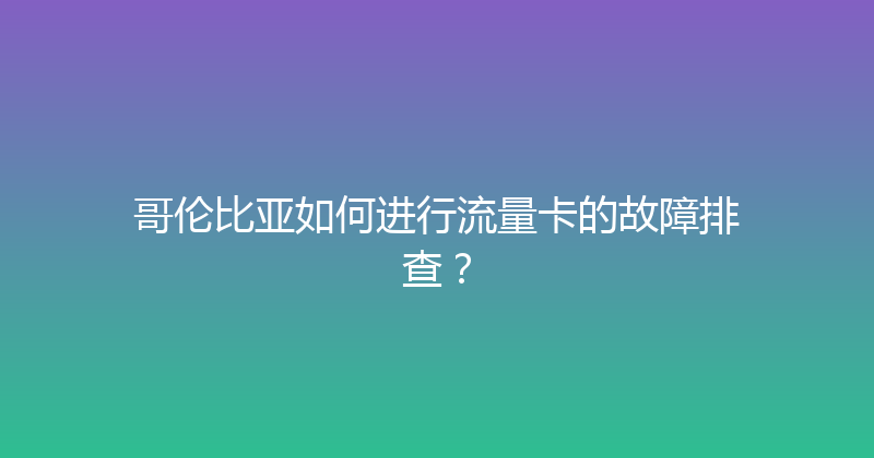 哥伦比亚如何进行流量卡的故障排查？ 