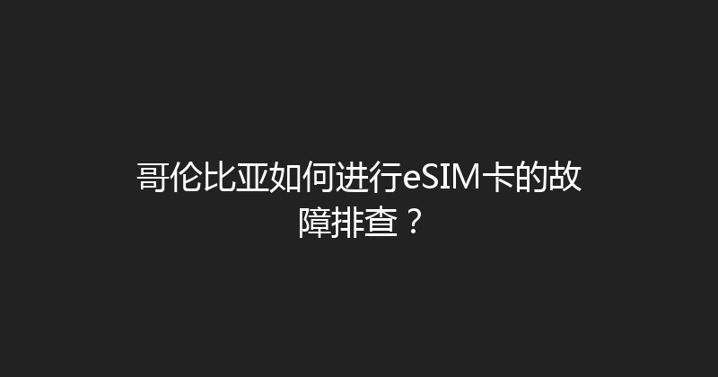 哥伦比亚如何进行eSIM卡的故障排查？ 