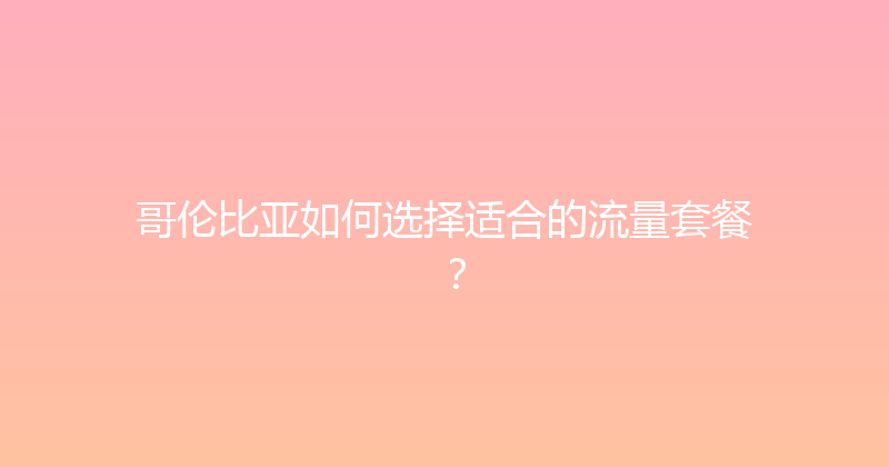 哥伦比亚如何选择适合的流量套餐？ 