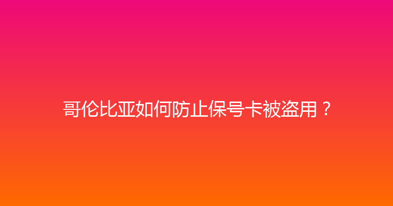 哥伦比亚如何防止保号卡被盗用？ 