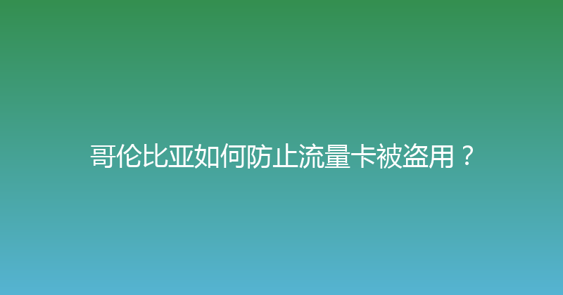 哥伦比亚如何防止流量卡被盗用？ 