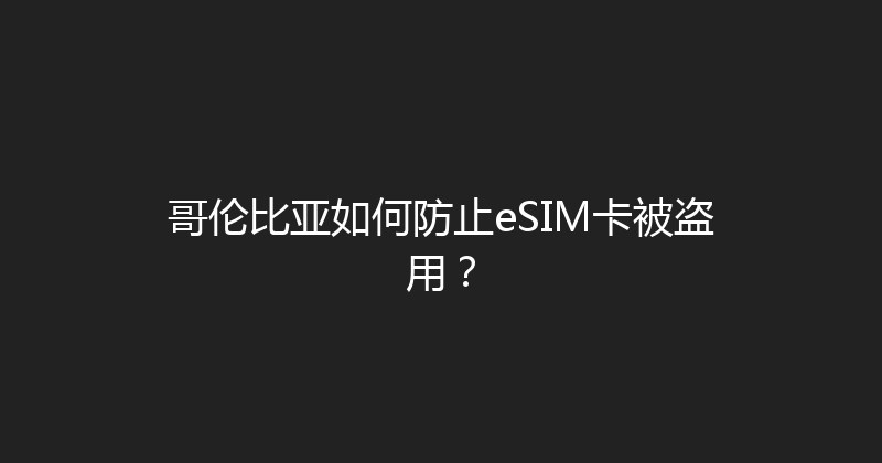 哥伦比亚如何防止eSIM卡被盗用？ 