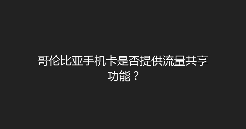哥伦比亚手机卡是否提供流量共享功能？ 