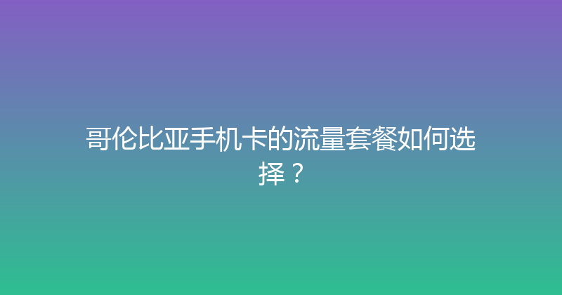 哥伦比亚手机卡的流量套餐如何选择？ 