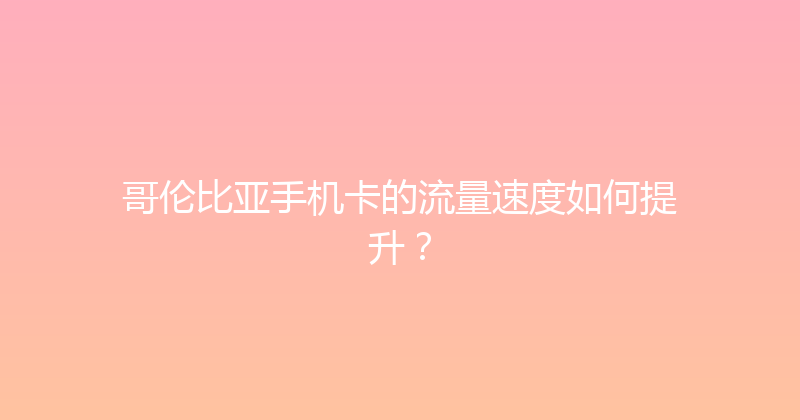 哥伦比亚手机卡的流量速度如何提升？ 