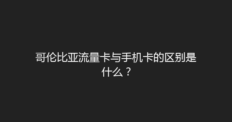 哥伦比亚流量卡与手机卡的区别是什么？ 