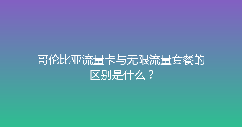 哥伦比亚流量卡与无限流量套餐的区别是什么？ 
