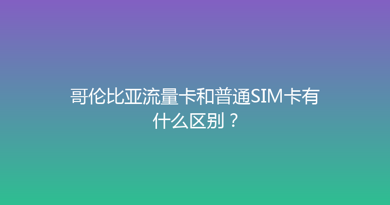 哥伦比亚流量卡和普通SIM卡有什么区别？ 