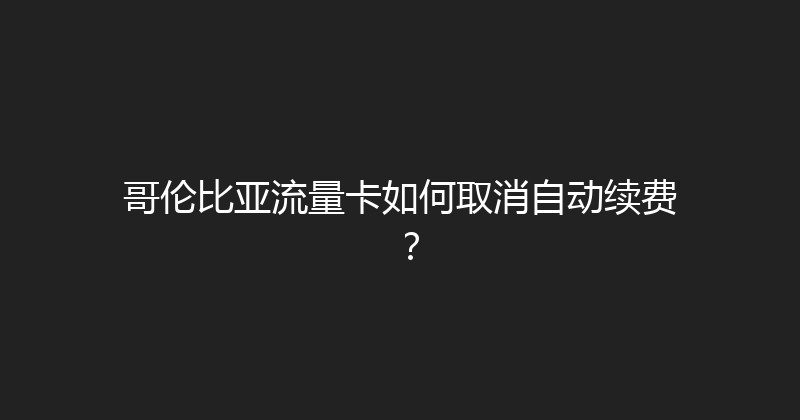 哥伦比亚流量卡如何取消自动续费？ 