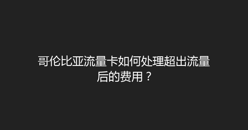 哥伦比亚流量卡如何处理超出流量后的费用？ 