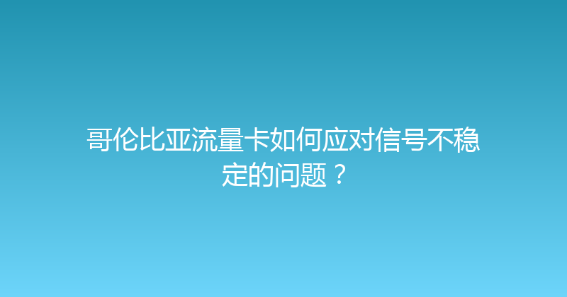 哥伦比亚流量卡如何应对信号不稳定的问题？ 
