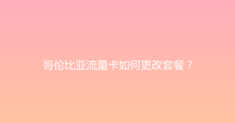哥伦比亚流量卡如何更改套餐？ 