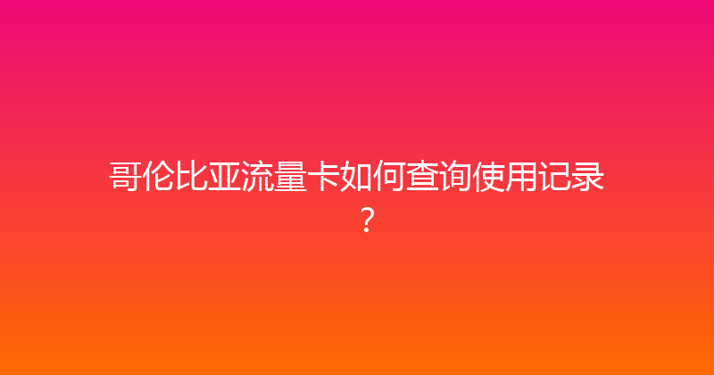 哥伦比亚流量卡如何查询使用记录？ 