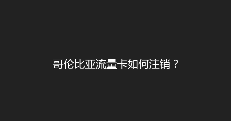 哥伦比亚流量卡如何注销？ 