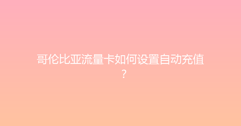 哥伦比亚流量卡如何设置自动充值？ 