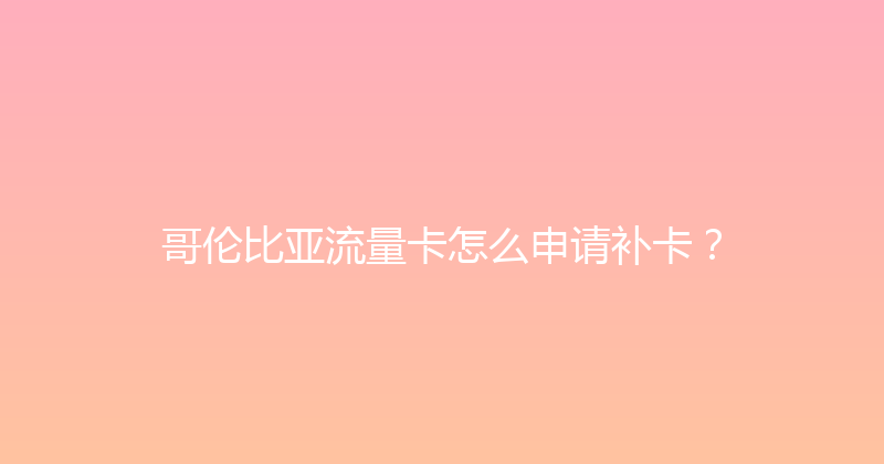 哥伦比亚流量卡怎么申请补卡？ 