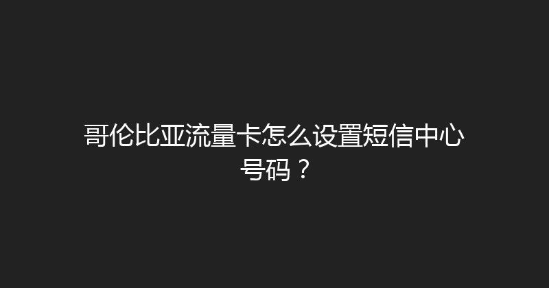 哥伦比亚流量卡怎么设置短信中心号码？ 