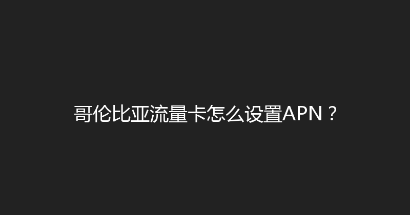 哥伦比亚流量卡怎么设置APN？ 